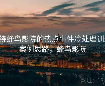 围绕蜂鸟影院的热点事件冷处理训练：案例思路，蜂鸟影阮