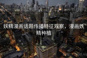 妖精漫画话题传播特征观察，漫画妖精种植