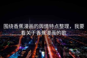 围绕香蕉漫画的舆情特点整理，我要看关于香蕉漫画的歌