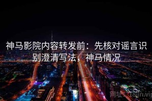 神马影院内容转发前：先核对谣言识别澄清写法，神马情况