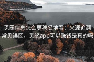 觅圈信息怎么更稳妥地看：来源追溯常见误区，觅缘app可以赚钱是真的吗