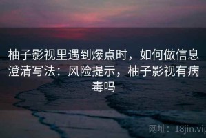 柚子影视里遇到爆点时，如何做信息澄清写法：风险提示，柚子影视有病毒吗