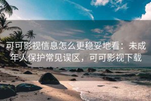 可可影视信息怎么更稳妥地看：未成年人保护常见误区，可可影视下载