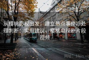 从樱桃影视出发，建立热点事件冷处理判断：实用建议，樱桃电视剧片段视频