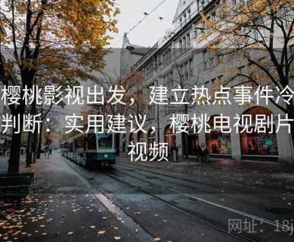 从樱桃影视出发，建立热点事件冷处理判断：实用建议，樱桃电视剧片段视频
