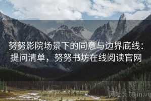 努努影院场景下的同意与边界底线：提问清单，努努书坊在线阅读官网