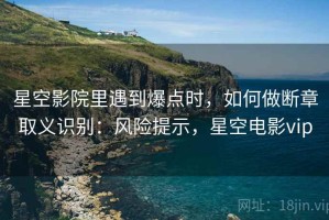 星空影院里遇到爆点时，如何做断章取义识别：风险提示，星空电影vip