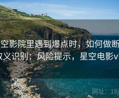 星空影院里遇到爆点时，如何做断章取义识别：风险提示，星空电影vip
