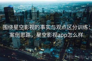 围绕星空影视的事实与观点区分训练：案例思路，星空影视app怎么样