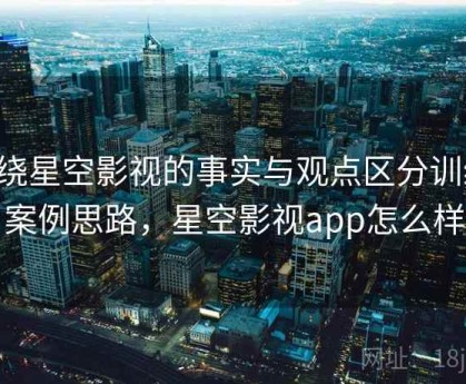 围绕星空影视的事实与观点区分训练：案例思路，星空影视app怎么样