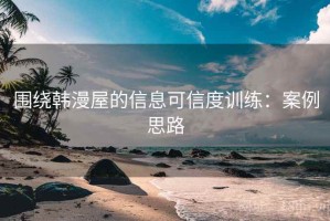 围绕韩漫屋的信息可信度训练：案例思路