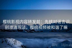 樱桃影视内容转发前：先核对谣言识别澄清写法，樱桃视频被和谐了嘛