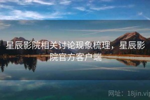 星辰影院相关讨论现象梳理，星辰影院官方客户端