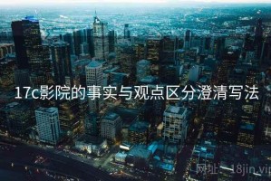 17c影院的事实与观点区分澄清写法