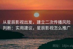 从星辰影视出发，建立二次传播风险判断：实用建议，星辰影视怎么推广