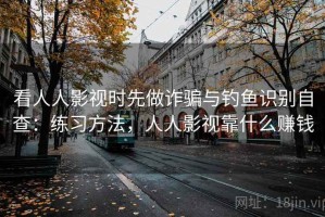 看人人影视时先做诈骗与钓鱼识别自查：练习方法，人人影视靠什么赚钱