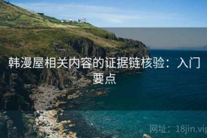 韩漫屋相关内容的证据链核验：入门要点