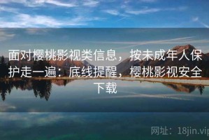 面对樱桃影视类信息，按未成年人保护走一遍：底线提醒，樱桃影视安全下载