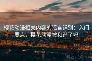 樱花动漫相关内容的谣言识别：入门要点，樱花动漫被和谐了吗