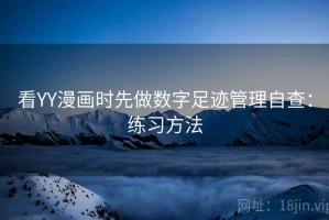 看YY漫画时先做数字足迹管理自查：练习方法