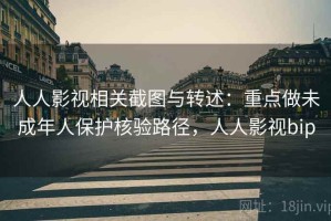 人人影视相关截图与转述：重点做未成年人保护核验路径，人人影视bip