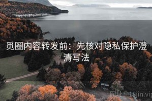 觅圈内容转发前：先核对隐私保护澄清写法