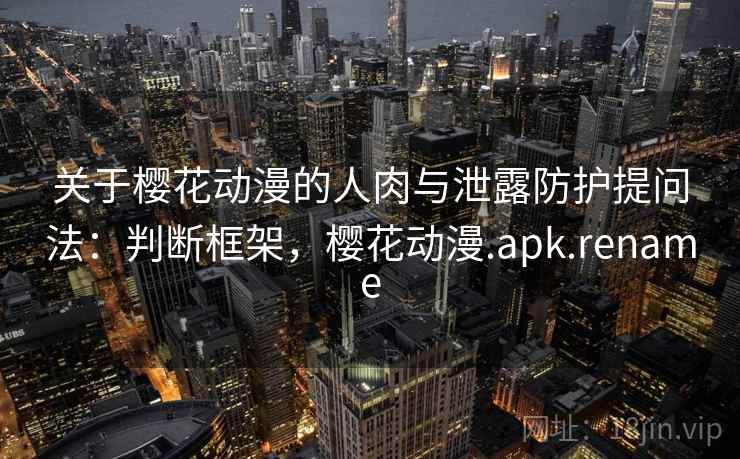 关于樱花动漫的人肉与泄露防护提问法：判断框架，樱花动漫.apk.rename