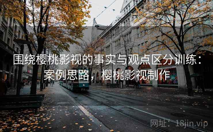围绕樱桃影视的事实与观点区分训练:案例思路,樱桃影视制作 围绕樱桃影视的事实与观点区分训练:案例思路,樱桃影视制作