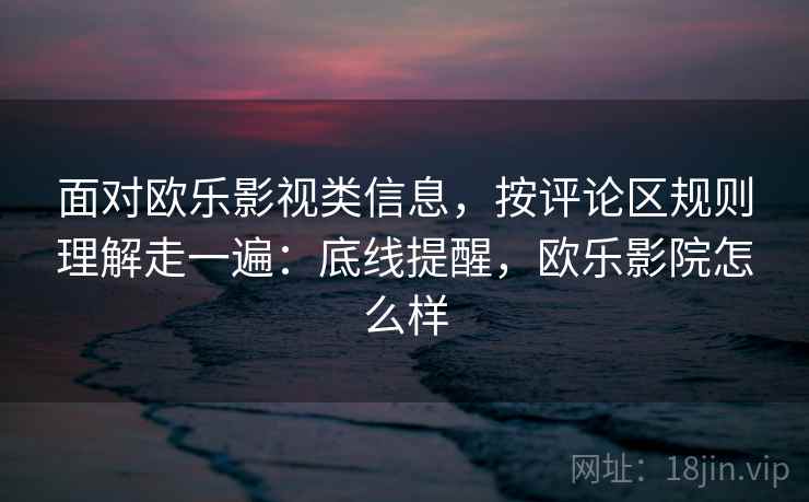面对欧乐影视类信息,按评论区规则理解走一遍:底线提醒,欧乐影院怎么样 面对欧乐影视类信息,按评论区规则理解走一遍:底线提醒,欧乐影院怎么样