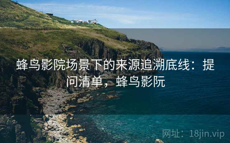 蜂鸟影院场景下的来源追溯底线：提问清单，蜂鸟影阮