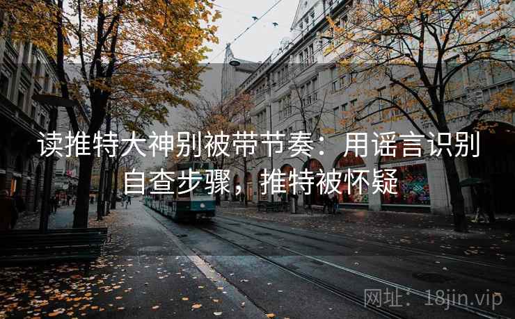 读推特大神别被带节奏：用谣言识别自查步骤，推特被怀疑