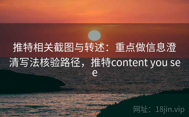 推特相关截图与转述：重点做信息澄清写法核验路径，推特content you see