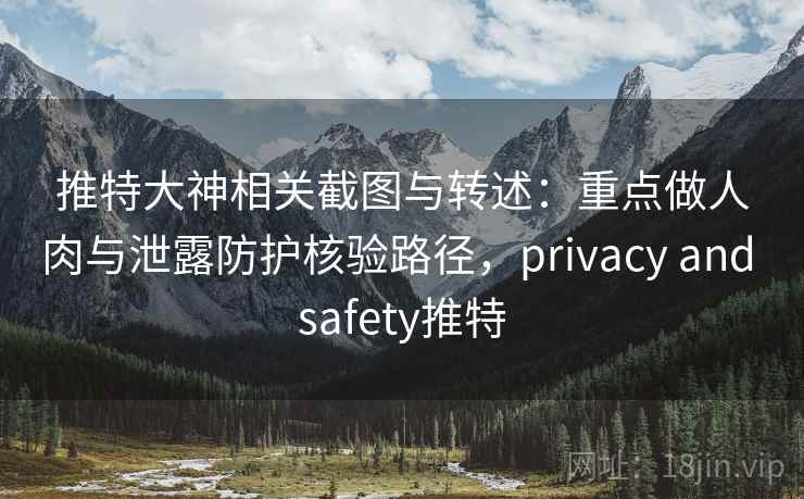 推特大神相关截图与转述:重点做人肉与泄露防护核验路径,privacy and safety推特 推特大神相关截图与转述:重点做人肉与泄露防护核验路径,privacy and safety推特