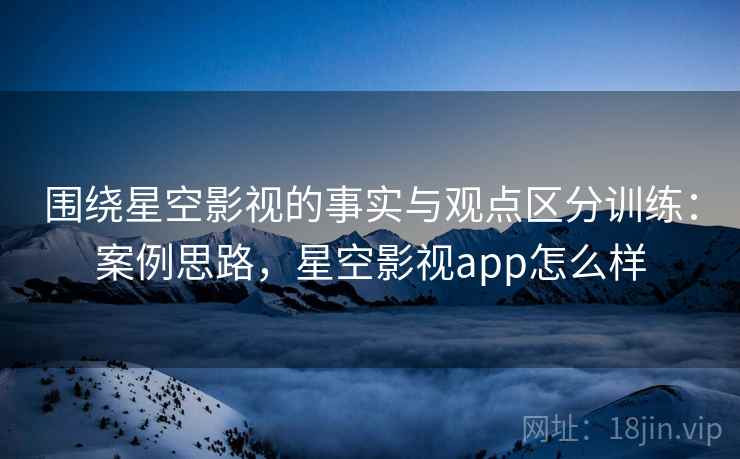 围绕星空影视的事实与观点区分训练：案例思路，星空影视app怎么样