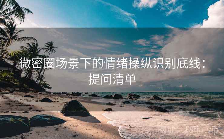 微密圈场景下的情绪操纵识别底线：提问清单