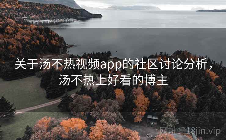 关于汤不热视频app的社区讨论分析，汤不热上好看的博主