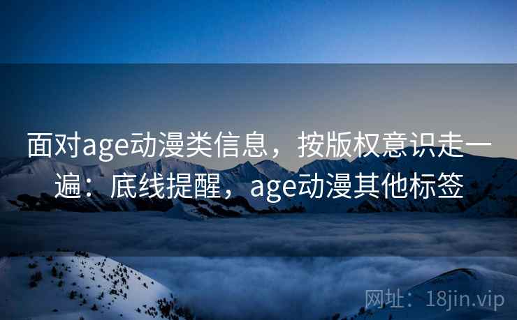 面对age动漫类信息，按版权意识走一遍：底线提醒，age动漫其他标签
