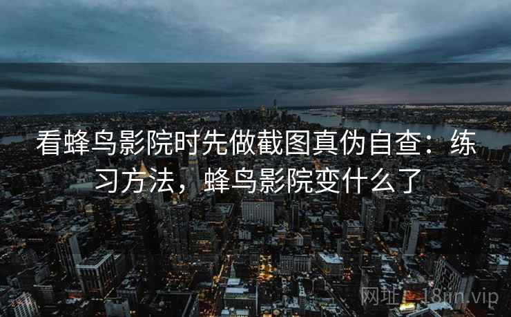 看蜂鸟影院时先做截图真伪自查:练习方法,蜂鸟影院变什么了 看蜂鸟影院时先做截图真伪自查:练习方法,蜂鸟影院变什么了