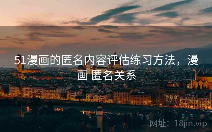 51漫画的匿名内容评估练习方法,漫画 匿名关系 51漫画的匿名内容评估练习方法,漫画 匿名关系