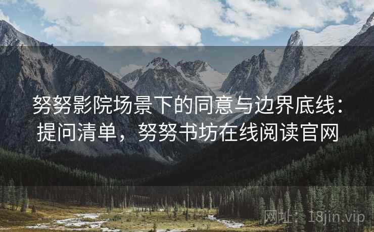 努努影院场景下的同意与边界底线：提问清单，努努书坊在线阅读官网