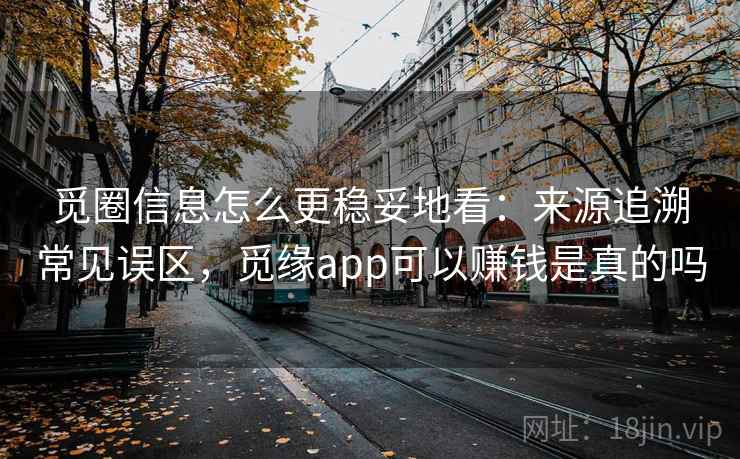 觅圈信息怎么更稳妥地看：来源追溯常见误区，觅缘app可以赚钱是真的吗