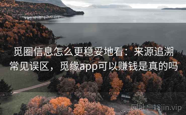 觅圈信息怎么更稳妥地看：来源追溯常见误区，觅缘app可以赚钱是真的吗