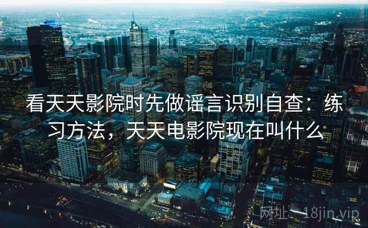 看天天影院时先做谣言识别自查:练习方法,天天电影院现在叫什么 看天天影院时先做谣言识别自查:练习方法,天天电影院现在叫什么