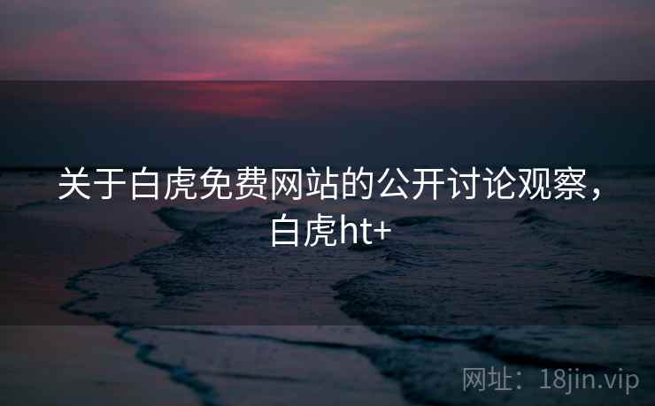 关于白虎免费网站的公开讨论观察，白虎ht+