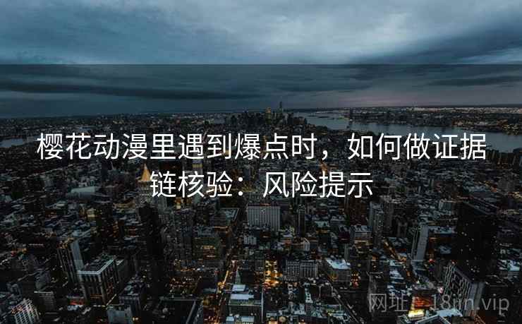 樱花动漫里遇到爆点时,如何做证据链核验:风险提示 樱花动漫里遇到爆点时,如何做证据链核验:风险提示