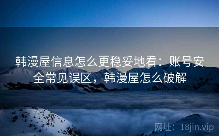 韩漫屋信息怎么更稳妥地看：账号安全常见误区，韩漫屋怎么破解
