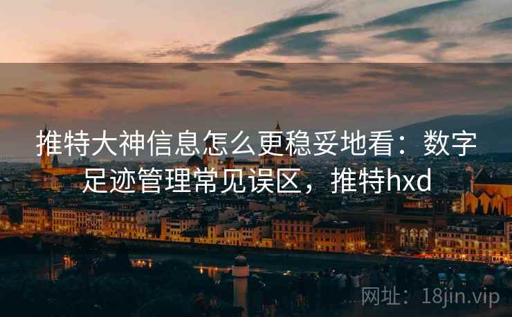 推特大神信息怎么更稳妥地看:数字足迹管理常见误区,推特hxd 推特大神信息怎么更稳妥地看:数字足迹管理常见误区,推特hxd