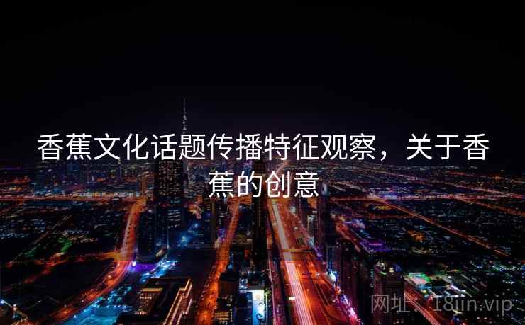 香蕉文化话题传播特征观察，关于香蕉的创意