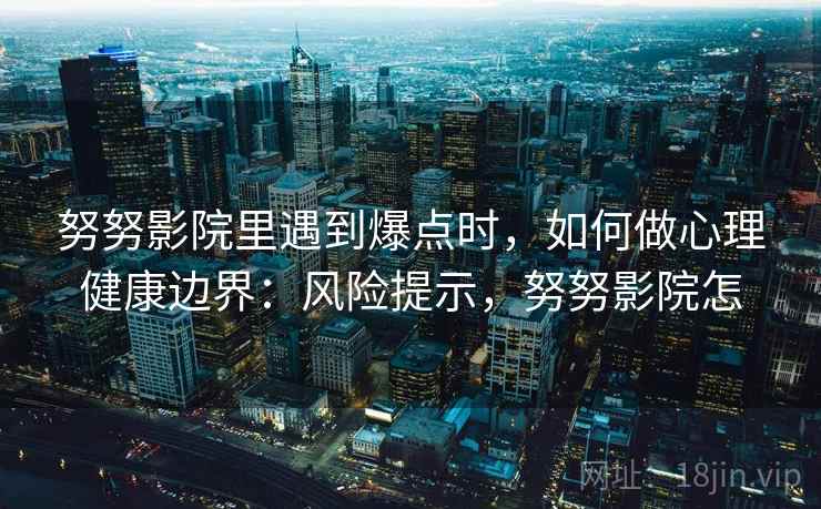 努努影院里遇到爆点时，如何做心理健康边界：风险提示，努努影院怎