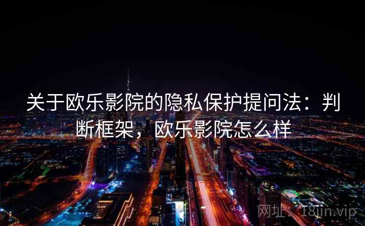 关于欧乐影院的隐私保护提问法：判断框架，欧乐影院怎么样